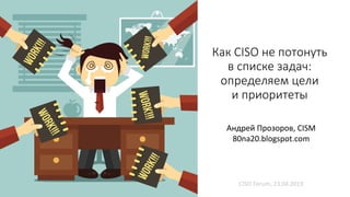 Как CISO не потонуть
в списке задач:
определяем цели
и приоритеты
Андрей Прозоров, CISM
80na20.blogspot.com
CISO Forum, 23.04.2019
 