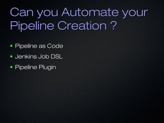 Can you Automate yourCan you Automate your
Pipeline Creation ?Pipeline Creation ?
● Pipeline as CodePipeline as Code
● Jenkins Job DSLJenkins Job DSL
● Pipeline PluginPipeline Plugin
 