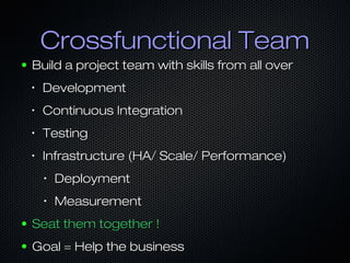Crossfunctional TeamCrossfunctional Team
● Build a project team with skills from all overBuild a project team with skills from all over
•
DevelopmentDevelopment
•
Continuous IntegrationContinuous Integration
•
TestingTesting
•
Infrastructure (HA/ Scale/ Performance)Infrastructure (HA/ Scale/ Performance)
•
DeploymentDeployment
•
MeasurementMeasurement
● Seat them together !Seat them together !
● Goal = Help the businessGoal = Help the business
 