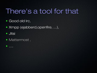 There's a tool for thatThere's a tool for that
● Good old Irc,Good old Irc,
● Xmpp (ejabberd,openfire, …),Xmpp (ejabberd,openfire, …),
● JitsiJitsi
● Mattermost ,Mattermost ,
● ……..
 