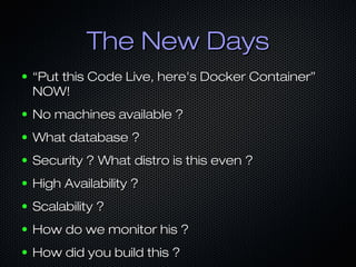The New DaysThe New Days
● ““Put this Code Live, here's Docker Container”Put this Code Live, here's Docker Container”
NOW!NOW!
● No machines available ?No machines available ?
● What database ?What database ?
● Security ? What distro is this even ?Security ? What distro is this even ?
● High Availability ?High Availability ?
● Scalability ?Scalability ?
● How do we monitor his ?How do we monitor his ?
● How did you build this ?How did you build this ?
 