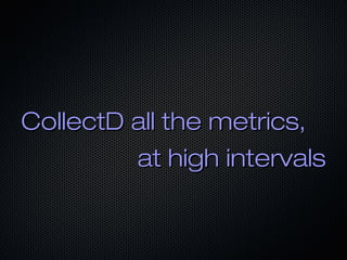CollectD all the metrics,CollectD all the metrics,
at high intervalsat high intervals
 