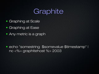 GraphiteGraphite
● Graphing at ScaleGraphing at Scale
● Graphing at EaseGraphing at Ease
● Any metric is a graphAny metric is a graph
● echo "somestring $somevalue $timestamp" |echo "somestring $somevalue $timestamp" |
nc <%= graphitehost %> 2003nc <%= graphitehost %> 2003
 
