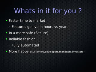 Whats in it for you ?Whats in it for you ?
● Faster time to marketFaster time to market
•
Features go live in hours vs yearsFeatures go live in hours vs years
● In a more safe (Secure)In a more safe (Secure)
● Reliable fashionReliable fashion
•
Fully automatedFully automated
● More happyMore happy {customers,developers,managers,investors}{customers,developers,managers,investors}
 