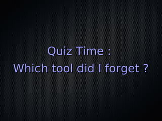Quiz Time :Quiz Time :
Which tool did I forget ?Which tool did I forget ?
 