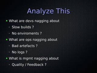 Analyze ThisAnalyze This
● What are devs nagging aboutWhat are devs nagging about
•
Slow builds ?Slow builds ?
•
No enviroments ?No enviroments ?
● What are ops nagging aboutWhat are ops nagging about
•
Bad artefacts ?Bad artefacts ?
•
No logs ?No logs ?
● What is mgmt nagging aboutWhat is mgmt nagging about
•
Quality / Feedback ?Quality / Feedback ?
 