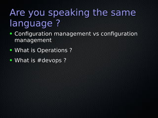 Are you speaking the sameAre you speaking the same
language ?language ?
● Confguration management vs confgurationConfguration management vs confguration
managementmanagement
● What is Operations ?What is Operations ?
● What is #devops ?What is #devops ?
 