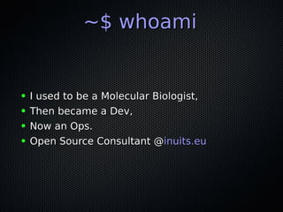 ~$ whoami~$ whoami
● I used to be a Molecular Biologist,I used to be a Molecular Biologist,
● Then became a Dev,Then became a Dev,
● Now an Ops.Now an Ops.
● Open Source Consultant @Open Source Consultant @inuits.euinuits.eu
 