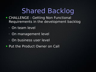 Shared BacklogShared Backlog
● CHALLENGE : Getting Non FunctionalCHALLENGE : Getting Non Functional
Requirements in the development backlogRequirements in the development backlog
•
On team levelOn team level
•
On management levelOn management level
•
On business user levelOn business user level
● Put the Product Owner on CallPut the Product Owner on Call
 