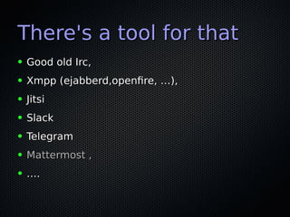 There's a tool for thatThere's a tool for that
● Good old Irc,Good old Irc,
● Xmpp (ejabberd,openfre, …),Xmpp (ejabberd,openfre, …),
● JitsiJitsi
● SlackSlack
● TelegramTelegram
● Mattermost ,Mattermost ,
● ……..
 