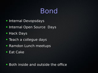 BondBond
● Internal DevopsdaysInternal Devopsdays
● Internal Open Source DaysInternal Open Source Days
● Hack DaysHack Days
● Teach a collegue daysTeach a collegue days
● Ramdon Lunch meetupsRamdon Lunch meetups
● Eat CakeEat Cake
● Both inside and outside the ofceBoth inside and outside the ofce
 