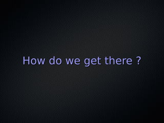 How do we get there ?How do we get there ?
 