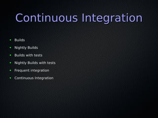 Continuous IntegrationContinuous Integration
● BuildsBuilds
● Nightly BuildsNightly Builds
● Builds with testsBuilds with tests
● Nightly Builds with testsNightly Builds with tests
● Frequent integrationFrequent integration
● Continuous IntegrationContinuous Integration
 