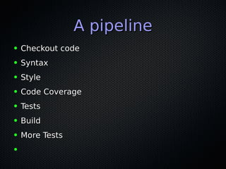 A pipelineA pipeline
● Checkout codeCheckout code
● SyntaxSyntax
● StyleStyle
● Code CoverageCode Coverage
● TestsTests
● BuildBuild
● More TestsMore Tests
●
 