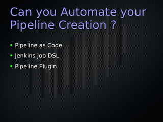 Can you Automate yourCan you Automate your
Pipeline Creation ?Pipeline Creation ?
● Pipeline as CodePipeline as Code
● Jenkins Job DSLJenkins Job DSL
● Pipeline PluginPipeline Plugin
 