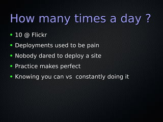 How many times a day ?How many times a day ?
● 10 @ Flickr10 @ Flickr
● Deployments used to be painDeployments used to be pain
● Nobody dared to deploy a siteNobody dared to deploy a site
● Practice makes perfectPractice makes perfect
● Knowing you can vs constantly doing itKnowing you can vs constantly doing it
 