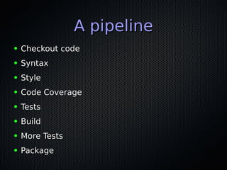 A pipelineA pipeline
● Checkout codeCheckout code
● SyntaxSyntax
● StyleStyle
● Code CoverageCode Coverage
● TestsTests
● BuildBuild
● More TestsMore Tests
● PackagePackage
 