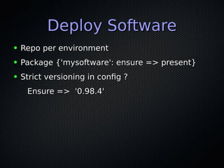 Deploy SoftwareDeploy Software
● Repo per environmentRepo per environment
● Package {'mysoftware': ensure => present}Package {'mysoftware': ensure => present}
● Strict versioning in confg ?Strict versioning in confg ?
Ensure => '0.98.4'Ensure => '0.98.4'
 