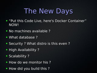 The New DaysThe New Days
● ““Put this Code Live, here's Docker Container”Put this Code Live, here's Docker Container”
NOW!NOW!
● No machines available ?No machines available ?
● What database ?What database ?
● Security ? What distro is this even ?Security ? What distro is this even ?
● High Availability ?High Availability ?
● Scalability ?Scalability ?
● How do we monitor his ?How do we monitor his ?
● How did you build this ?How did you build this ?
 