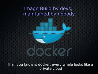 If all you know is docker, every whale looks like aIf all you know is docker, every whale looks like a
private cloudprivate cloud
Image Build by devs,Image Build by devs,
maintained by nobodymaintained by nobody
 
