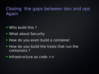 Closing the gaps between dev and opsClosing the gaps between dev and ops
AgainAgain
● Who build this ?Who build this ?
● What about SecurityWhat about Security
● How do you even build a containerHow do you even build a container
● How do you build the hosts that run theHow do you build the hosts that run the
containers ?containers ?
● Infrastructure as code ++Infrastructure as code ++
 