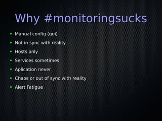Why #monitoringsucksWhy #monitoringsucks
● Manual confg (gui)Manual confg (gui)
● Not in sync with realityNot in sync with reality
● Hosts onlyHosts only
● Services sometimesServices sometimes
● Aplication neverAplication never
● Chaos or out of sync with realityChaos or out of sync with reality
● Alert FatigueAlert Fatigue
 