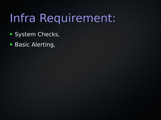 Infra Requirement:Infra Requirement:
● System Checks,System Checks,
● Basic Alerting,Basic Alerting,
 