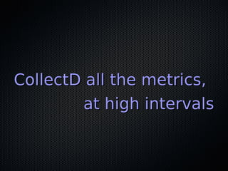 CollectD all the metrics,CollectD all the metrics,
at high intervalsat high intervals
 