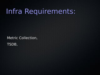 Infra Requirements:Infra Requirements:
Metric Collection,Metric Collection,
TSDB,TSDB,
 