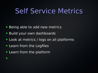 Self Service MetricsSelf Service Metrics
● Being able to add new metricsBeing able to add new metrics
● Build your own dashboardsBuild your own dashboards
● Look at metrics / logs on all platformsLook at metrics / logs on all platforms
● Learn from the LogflesLearn from the Logfles
● Learn from the platformLearn from the platform
●
 