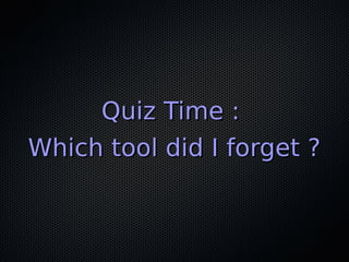 Quiz Time :Quiz Time :
Which tool did I forget ?Which tool did I forget ?
 
