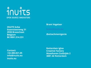INUITS bvba
Essensteenweg 31
2930 Brasschaat
Belgium
BE 0891.514.231
Contact:
+32.380.821.05
info@inuits.eu
inuits.eu
Bram Vogelaar
bram@inuits.eu
@attachmentgenie
Rotterdam Igloo
Creative Factory
Maashaven Zuidzijde 2
3081 AE Rotterdam
 
