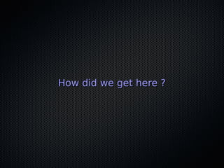 How did we get here ?How did we get here ?
 