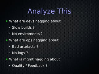 Analyze ThisAnalyze This
● What are devs nagging aboutWhat are devs nagging about
•
Slow builds ?Slow builds ?
• No enviroments ?No enviroments ?
● What are ops nagging aboutWhat are ops nagging about
•
Bad artefacts ?Bad artefacts ?
•
No logs ?No logs ?
● What is mgmt nagging aboutWhat is mgmt nagging about
•
Quality / Feedback ?Quality / Feedback ?
 