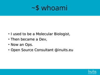~$ whoami
●
I used to be a Molecular Biologist,I used to be a Molecular Biologist,
●
Then became a Dev,Then became a Dev,
●
Now an Ops.Now an Ops.
●
Open Source Consultant @inuits.euOpen Source Consultant @inuits.eu
 