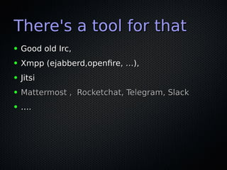 There's a tool for thatThere's a tool for that
● Good old Irc,Good old Irc,
● Xmpp (ejabberd,openfire, …),Xmpp (ejabberd,openfire, …),
● JitsiJitsi
● Mattermost , Rocketchat, Telegram, SlackMattermost , Rocketchat, Telegram, Slack
● ……..
 