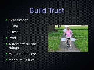Build TrustBuild Trust
● ExperimentExperiment
•
DevDev
• TestTest
● ProdProd
● Automate all theAutomate all the
thingsthings
● Measure successMeasure success
● Measure FailureMeasure Failure
 