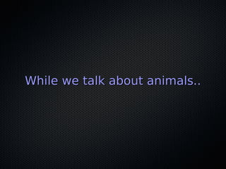 While we talk about animals..While we talk about animals..
 