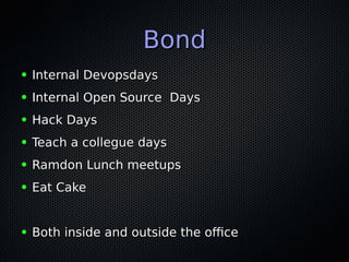 BondBond
● Internal DevopsdaysInternal Devopsdays
● Internal Open Source DaysInternal Open Source Days
● Hack DaysHack Days
● Teach a collegue daysTeach a collegue days
● Ramdon Lunch meetupsRamdon Lunch meetups
● Eat CakeEat Cake
● Both inside and outside the officeBoth inside and outside the office
 