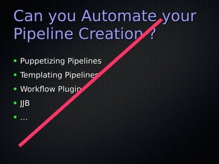 Can you Automate yourCan you Automate your
Pipeline Creation ?Pipeline Creation ?
● Puppetizing PipelinesPuppetizing Pipelines
● Templating PipelinesTemplating Pipelines
● Workflow PluginWorkflow Plugin
● JJBJJB
● ……
 