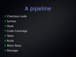 A pipelineA pipeline
● Checkout codeCheckout code
● SyntaxSyntax
● StyleStyle
● Code CoverageCode Coverage
● TestsTests
● BuildBuild
● More TestsMore Tests
● PackagePackage
 