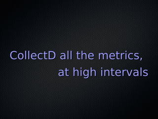 CollectD all the metrics,CollectD all the metrics,
at high intervalsat high intervals
 