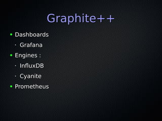 Graphite++Graphite++
● DashboardsDashboards
•
GrafanaGrafana
● Engines :Engines :
•
InfluxDBInfluxDB
•
CyaniteCyanite
● PrometheusPrometheus
 