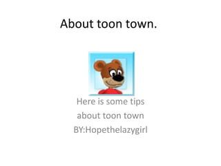 About toon town.




   Here is some tips
   about toon town
  BY:Hopethelazygirl
 