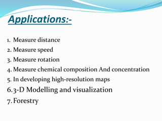 Applications:-
1. Measure distance
2. Measure speed
3. Measure rotation
4. Measure chemical composition And concentration
5. In developing high-resolution maps
6.3-D Modelling and visualization
7.Forestry
 