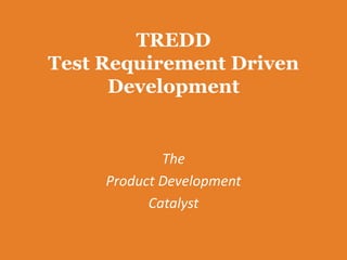 TREDD
Test Requirement Driven
Development
The
Product Development
Catalyst
 