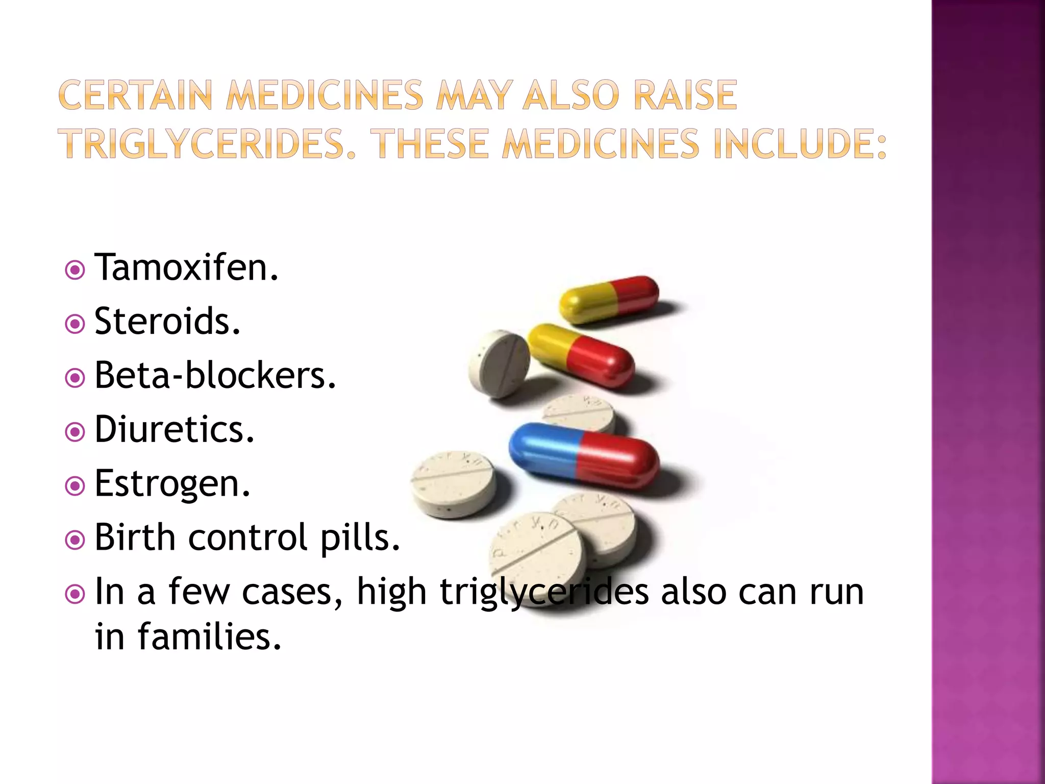  Tamoxifen.
 Steroids.
 Beta-blockers.
 Diuretics.
 Estrogen.
 Birth control pills.
 In a few cases, high triglycerides also can run
in families.
 