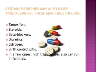  Tamoxifen.
 Steroids.
 Beta-blockers.
 Diuretics.
 Estrogen.
 Birth control pills.
 In a few cases, high triglycerides also can run
in families.
 