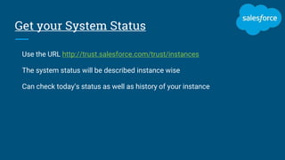 Get your System Status
Use the URL http://trust.salesforce.com/trust/instances
The system status will be described instance wise
Can check today’s status as well as history of your instance
 
