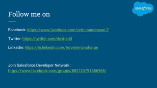 Follow me on
Facebook: https://www.facebook.com/vetri.manoharan.7
Twitter: https://twitter.com/devhari3
Linkedin: https://in.linkedin.com/in/vetrimanoharan
Join Salesforce Developer Network :
https://www.facebook.com/groups/882720791856988/
 